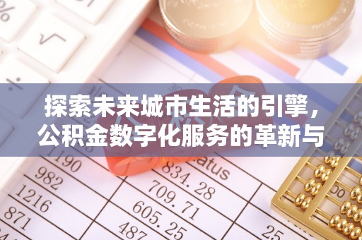 易县探索未来城市生活的引擎，公积金数字化服务的革新与实践