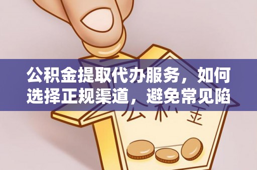 易县公积金提取代办服务，如何选择正规渠道，避免常见陷阱