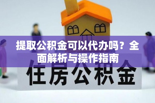 易县提取公积金可以代办吗？全面解析与操作指南
