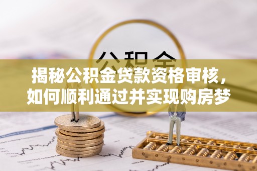易县揭秘公积金贷款资格审核，如何顺利通过并实现购房梦想