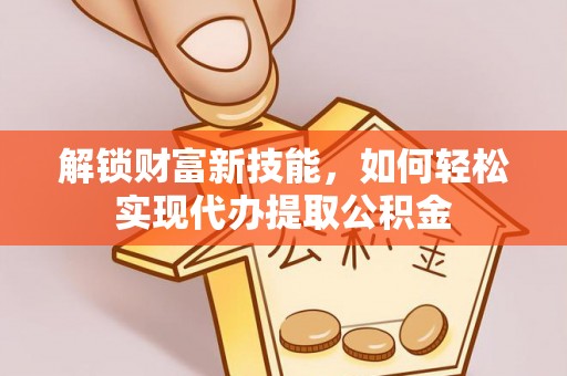 易县解锁财富新技能，如何轻松实现代办提取公积金