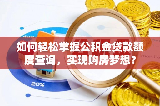 易县如何轻松掌握公积金贷款额度查询，实现购房梦想？