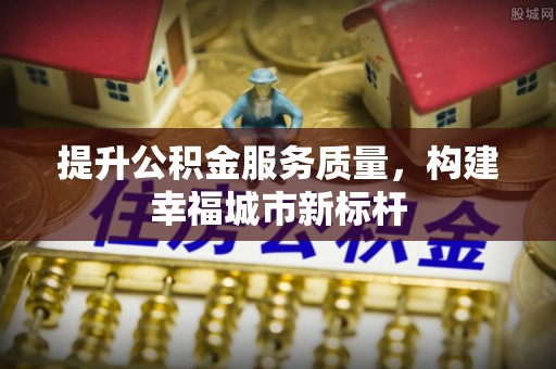 易县提升公积金服务质量，构建幸福城市新标杆