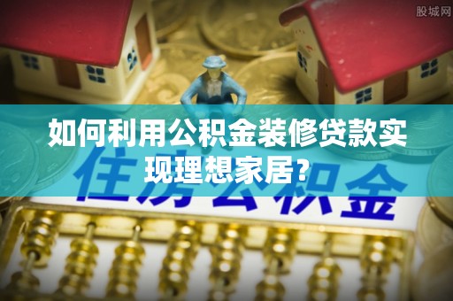 易县如何利用公积金装修贷款实现理想家居？