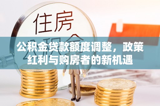 易县公积金贷款额度调整，政策红利与购房者的新机遇