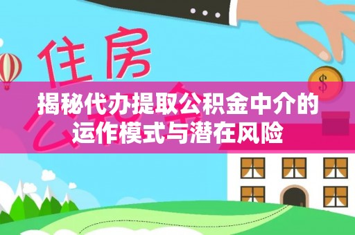 易县揭秘代办提取公积金中介的运作模式与潜在风险