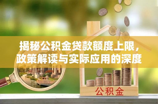 易县揭秘公积金贷款额度上限，政策解读与实际应用的深度分析