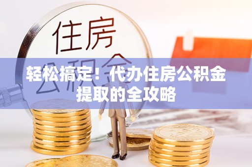易县轻松搞定！代办住房公积金提取的全攻略