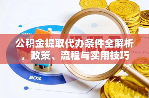 易县公积金提取代办条件全解析，政策、流程与实用技巧