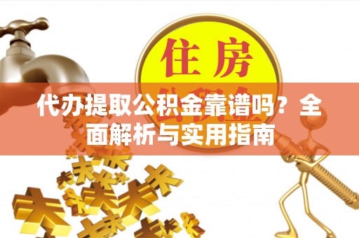 易县代办提取公积金靠谱吗？全面解析与实用指南