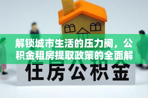 易县解锁城市生活的压力阀，公积金租房提取政策的全面解析与实践指南