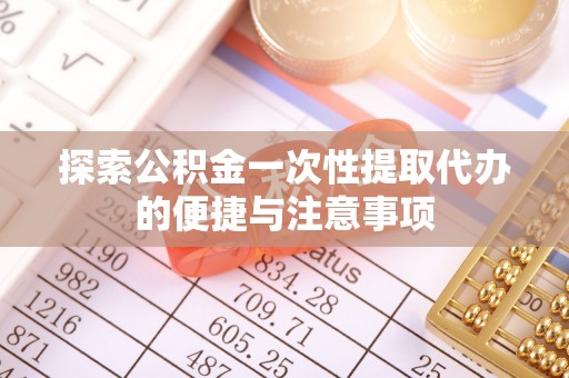 易县探索公积金一次性提取代办的便捷与注意事项
