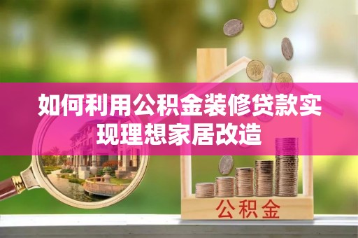 易县如何利用公积金装修贷款实现理想家居改造