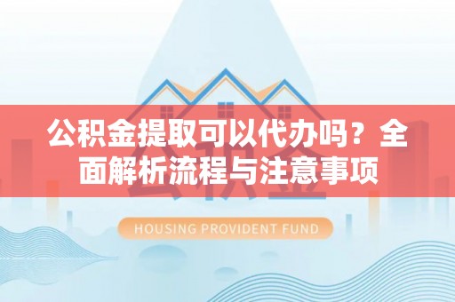易县公积金提取可以代办吗？全面解析流程与注意事项
