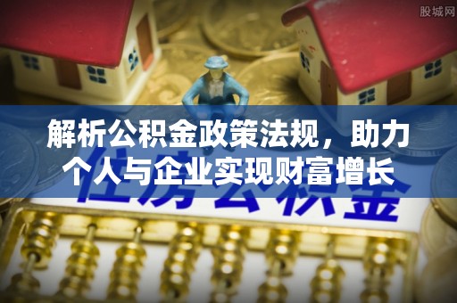 易县解析公积金政策法规，助力个人与企业实现财富增长