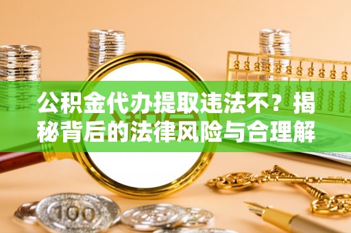 易县公积金代办提取违法不？揭秘背后的法律风险与合理解决方案