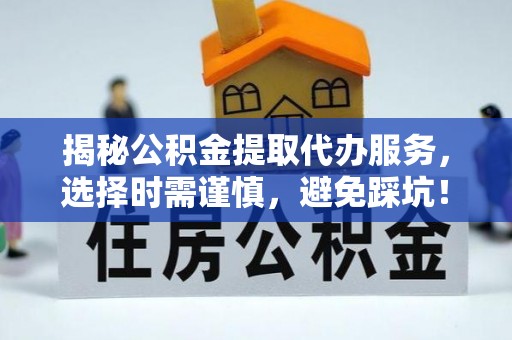 易县揭秘公积金提取代办服务，选择时需谨慎，避免踩坑！