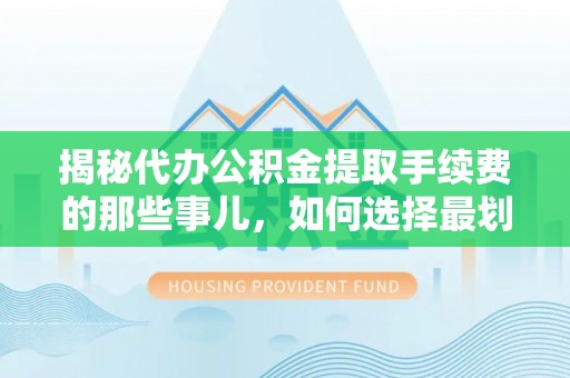 易县揭秘代办公积金提取手续费的那些事儿，如何选择最划算的服务？