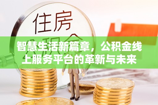 易县智慧生活新篇章，公积金线上服务平台的革新与未来