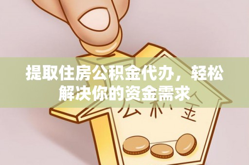 易县提取住房公积金代办，轻松解决你的资金需求