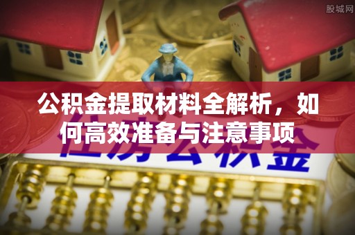 易县公积金提取材料全解析，如何高效准备与注意事项