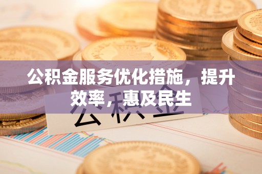 易县公积金服务优化措施，提升效率，惠及民生