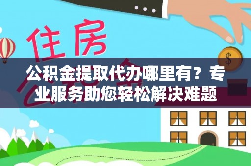 易县公积金提取代办哪里有？专业服务助您轻松解决难题