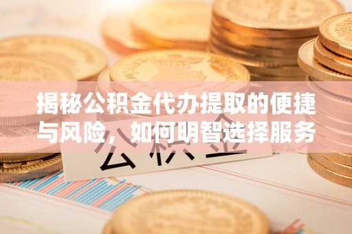 易县揭秘公积金代办提取的便捷与风险，如何明智选择服务？