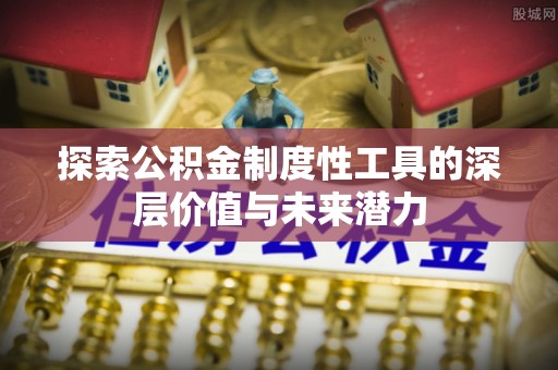 易县探索公积金制度性工具的深层价值与未来潜力