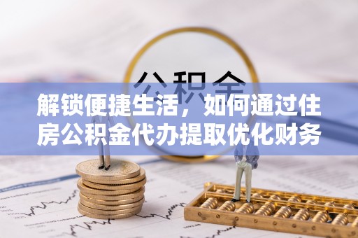 易县解锁便捷生活，如何通过住房公积金代办提取优化财务规划