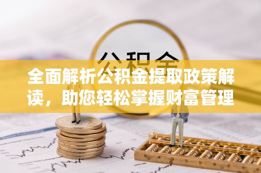 易县全面解析公积金提取政策解读，助您轻松掌握财富管理新方向