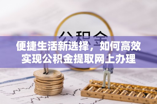 易县便捷生活新选择，如何高效实现公积金提取网上办理