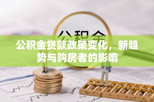 易县公积金贷款政策变化，新趋势与购房者的影响