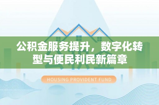 易县公积金服务提升，数字化转型与便民利民新篇章