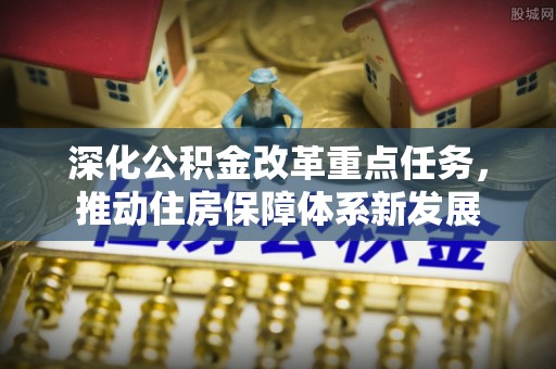 易县深化公积金改革重点任务，推动住房保障体系新发展
