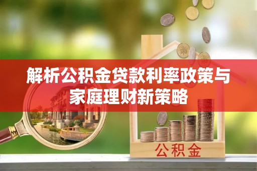 易县解析公积金贷款利率政策与家庭理财新策略