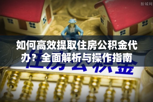 易县如何高效提取住房公积金代办？全面解析与操作指南
