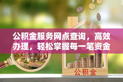 易县公积金服务网点查询，高效办理，轻松掌握每一笔资金动态