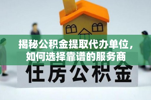 易县揭秘公积金提取代办单位，如何选择靠谱的服务商