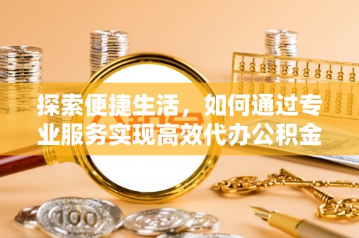 易县探索便捷生活，如何通过专业服务实现高效代办公积金提取
