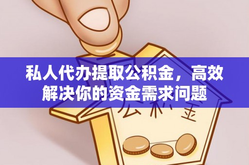 易县私人代办提取公积金，高效解决你的资金需求问题