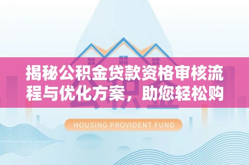 易县揭秘公积金贷款资格审核流程与优化方案，助您轻松购房