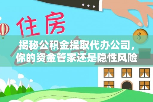 易县揭秘公积金提取代办公司，你的资金管家还是隐性风险？