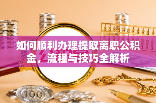 易县如何顺利办理提取离职公积金，流程与技巧全解析