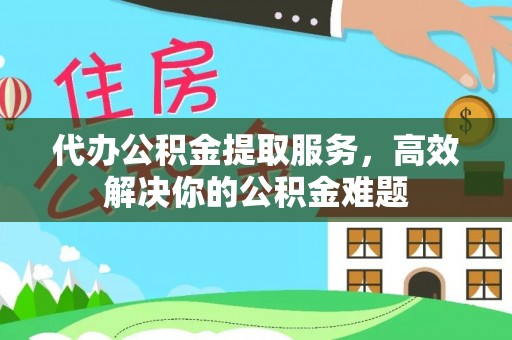 易县代办公积金提取服务，高效解决你的公积金难题