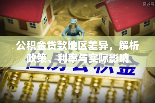 易县公积金贷款地区差异，解析政策、利率与实际影响