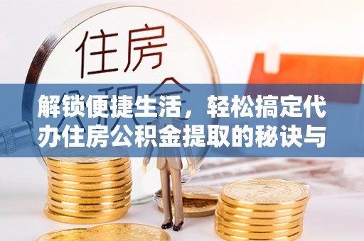 易县解锁便捷生活，轻松搞定代办住房公积金提取的秘诀与技巧