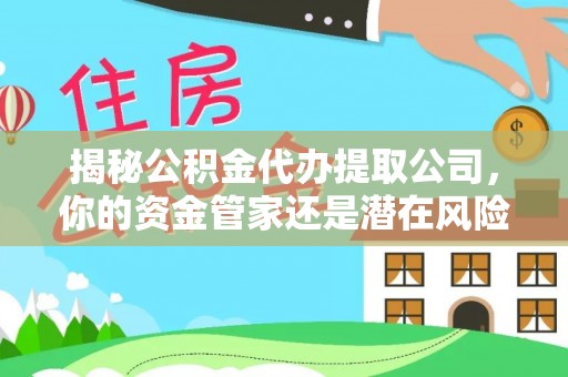 易县揭秘公积金代办提取公司，你的资金管家还是潜在风险？