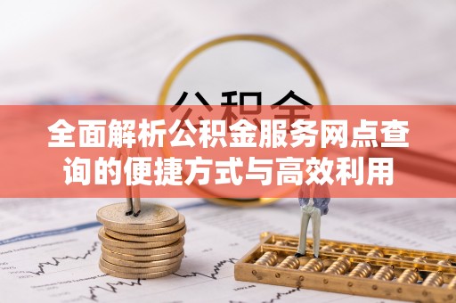 易县全面解析公积金服务网点查询的便捷方式与高效利用