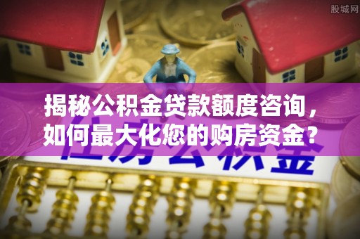 易县揭秘公积金贷款额度咨询，如何最大化您的购房资金？